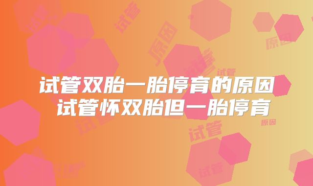 试管双胎一胎停育的原因 试管怀双胎但一胎停育