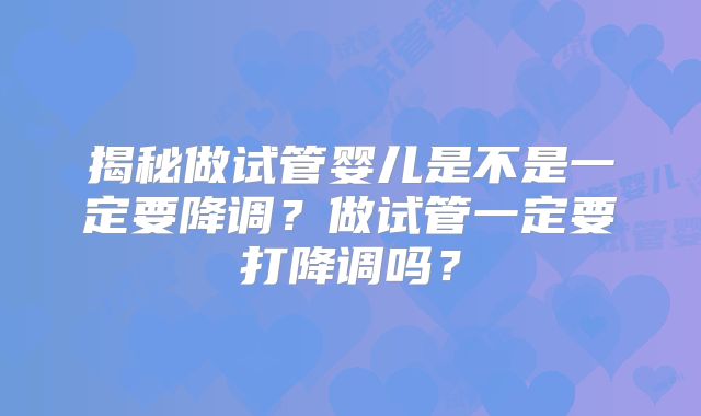 揭秘做试管婴儿是不是一定要降调？做试管一定要打降调吗？