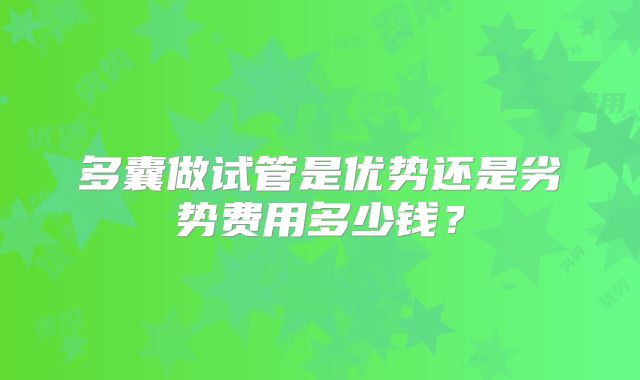 多囊做试管是优势还是劣势费用多少钱？