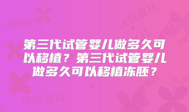 第三代试管婴儿做多久可以移植？第三代试管婴儿做多久可以移植冻胚？