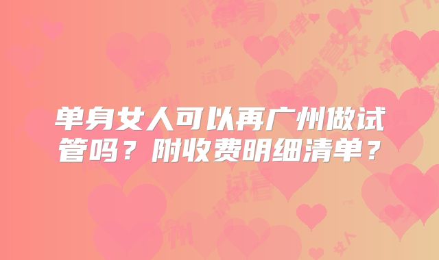单身女人可以再广州做试管吗？附收费明细清单？