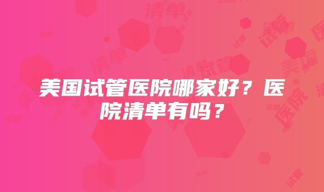 美国试管医院哪家好？医院清单有吗？
