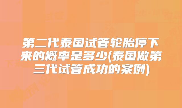 第二代泰国试管轮胎停下来的概率是多少(泰国做第三代试管成功的案例)
