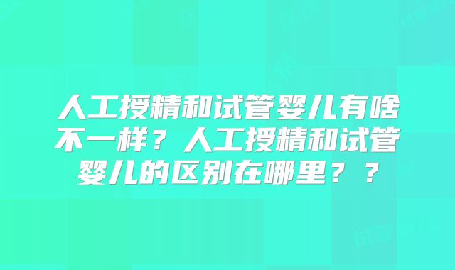 人工授精和试管婴儿有啥不一样？人工授精和试管婴儿的区别在哪里？？