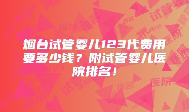 烟台试管婴儿123代费用要多少钱？附试管婴儿医院排名！