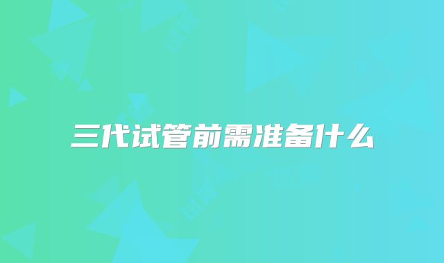 三代试管前需准备什么