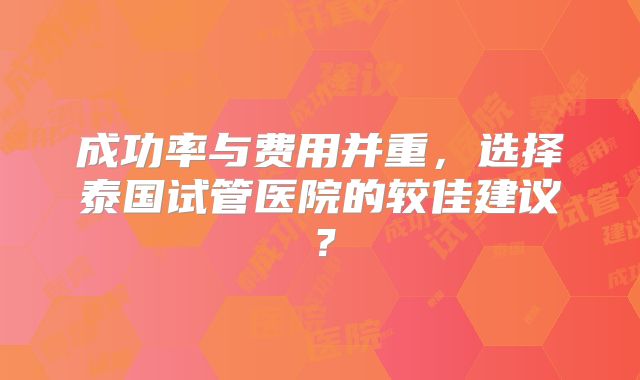 成功率与费用并重，选择泰国试管医院的较佳建议？