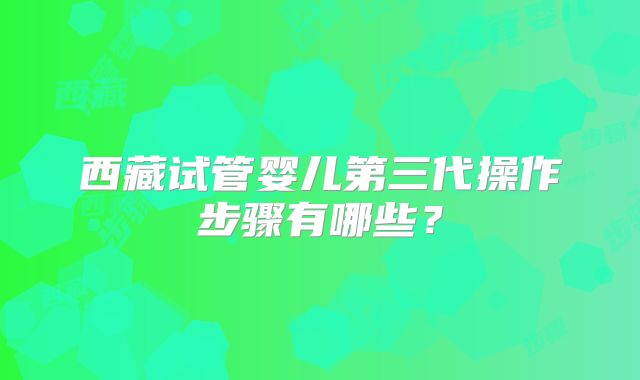西藏试管婴儿第三代操作步骤有哪些？
