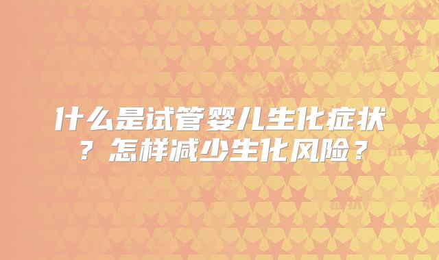 什么是试管婴儿生化症状？怎样减少生化风险？