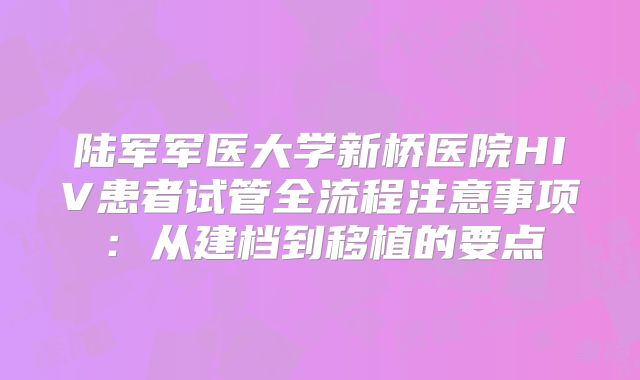 陆军军医大学新桥医院HIV患者试管全流程注意事项：从建档到移植的要点