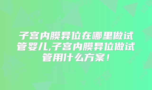 子宫内膜异位在哪里做试管婴儿,子宫内膜异位做试管用什么方案！