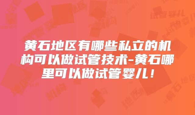 黄石地区有哪些私立的机构可以做试管技术-黄石哪里可以做试管婴儿!
