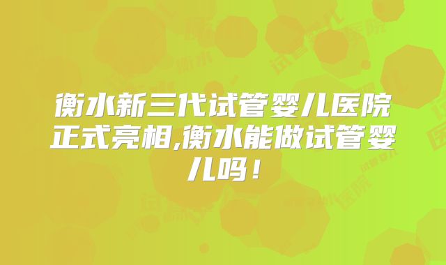 衡水新三代试管婴儿医院正式亮相,衡水能做试管婴儿吗！