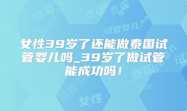 女性39岁了还能做泰国试管婴儿吗_39岁了做试管能成功吗！