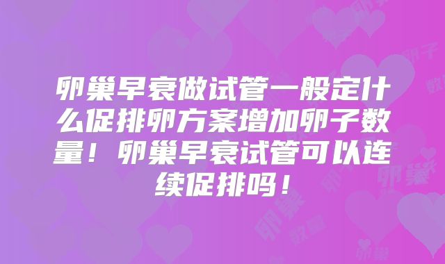 卵巢早衰做试管一般定什么促排卵方案增加卵子数量!卵巢早衰试管可以连续促排吗!