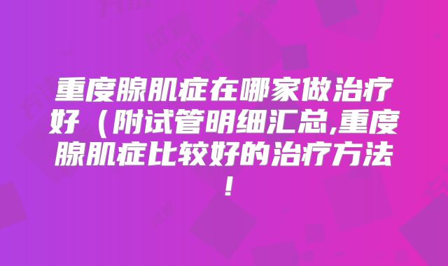 重度腺肌症在哪家做治疗好（附试管明细汇总,重度腺肌症比较好的治疗方法！