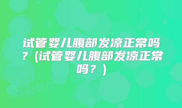 试管婴儿腹部发凉正常吗?(试管婴儿腹部发凉正常吗?)