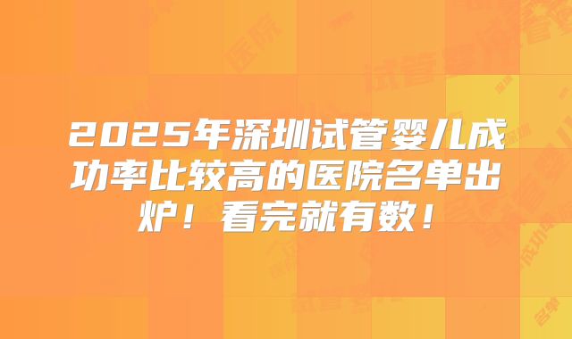 2025年深圳试管婴儿成功率比较高的医院名单出炉！看完就有数！