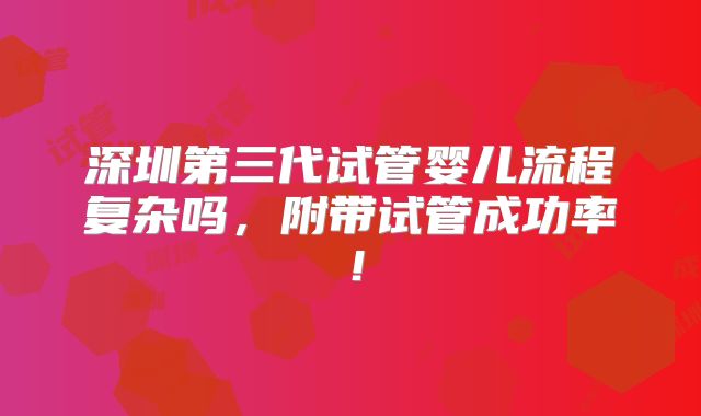 深圳第三代试管婴儿流程复杂吗，附带试管成功率！