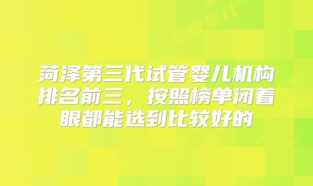 菏泽第三代试管婴儿机构排名前三，按照榜单闭着眼都能选到比较好的