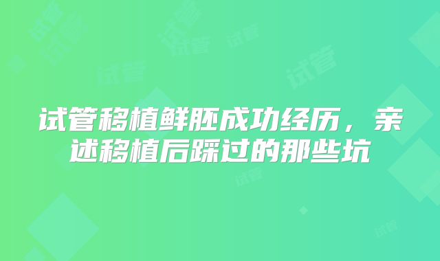 试管移植鲜胚成功经历，亲述移植后踩过的那些坑
