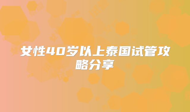 女性40岁以上泰国试管攻略分享