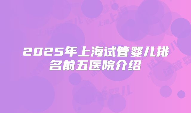 2025年上海试管婴儿排名前五医院介绍