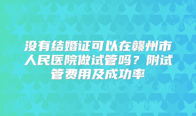 没有结婚证可以在赣州市人民医院做试管吗？附试管费用及成功率