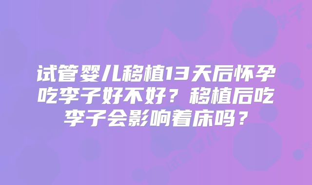 试管婴儿移植13天后怀孕吃李子好不好？移植后吃李子会影响着床吗？