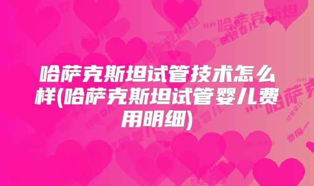 哈萨克斯坦试管技术怎么样(哈萨克斯坦试管婴儿费用明细)