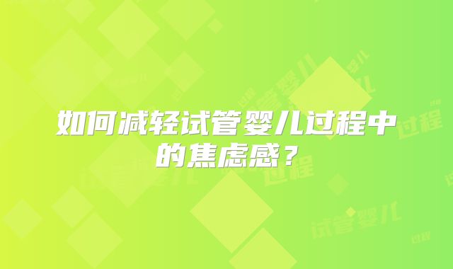 如何减轻试管婴儿过程中的焦虑感?
