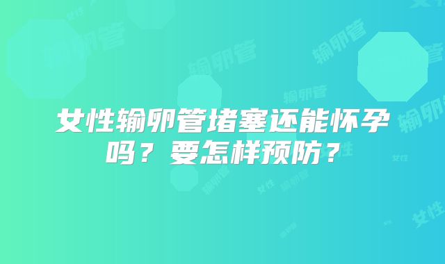 女性输卵管堵塞还能怀孕吗？要怎样预防？