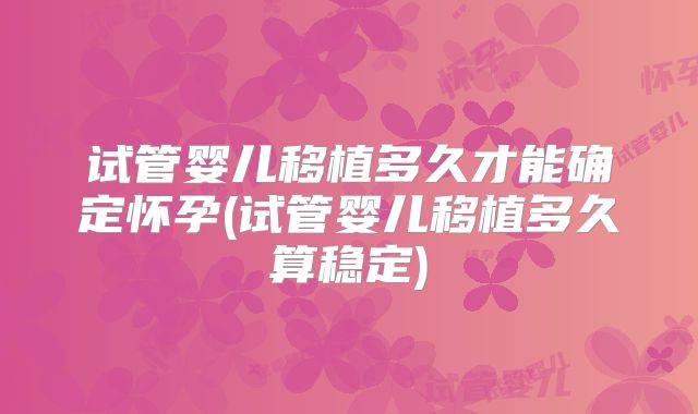 试管婴儿移植多久才能确定怀孕(试管婴儿移植多久算稳定)
