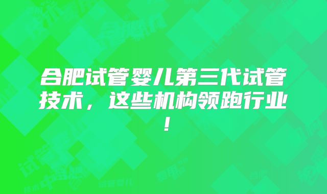 合肥试管婴儿第三代试管技术，这些机构领跑行业！
