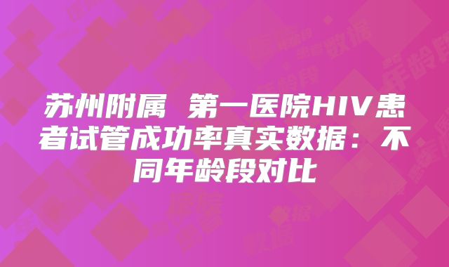 苏州附属 第一医院HIV患者试管成功率真实数据:不同年龄段对比