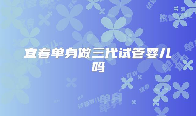 宜春单身做三代试管婴儿吗