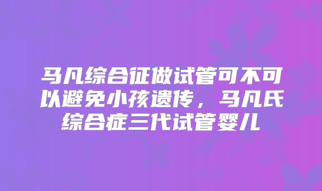 马凡综合征做试管可不可以避免小孩遗传，马凡氏综合症三代试管婴儿