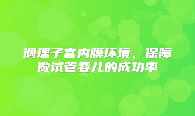 调理子宫内膜环境，保障做试管婴儿的成功率