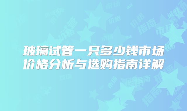 玻璃试管一只多少钱市场价格分析与选购指南详解