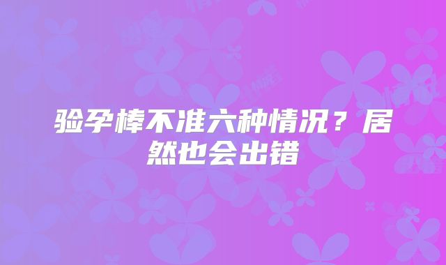 验孕棒不准六种情况？居然也会出错