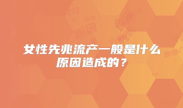 女性先兆流产一般是什么原因造成的？