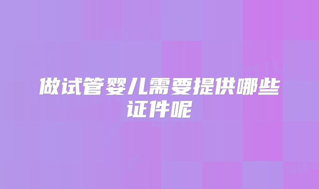 做试管婴儿需要提供哪些证件呢