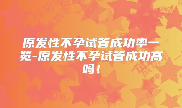 原发性不孕试管成功率一览-原发性不孕试管成功高吗!
