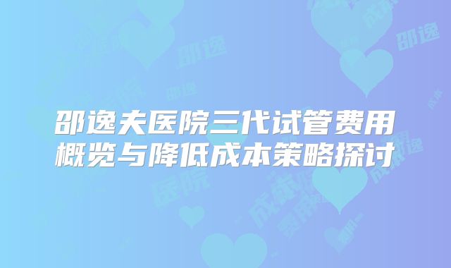 邵逸夫医院三代试管费用概览与降低成本策略探讨