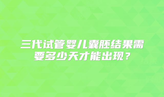 三代试管婴儿囊胚结果需要多少天才能出现？