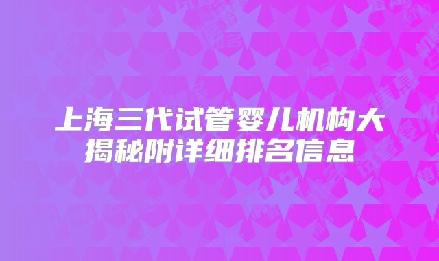 上海三代试管婴儿机构大揭秘附详细排名信息