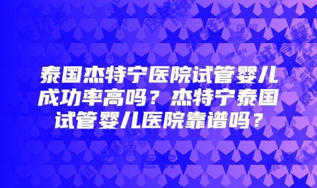 泰国杰特宁医院试管婴儿成功率高吗?杰特宁泰国试管婴儿医院靠谱吗?