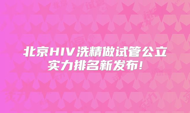 北京HIV洗精做试管公立实力排名新发布!