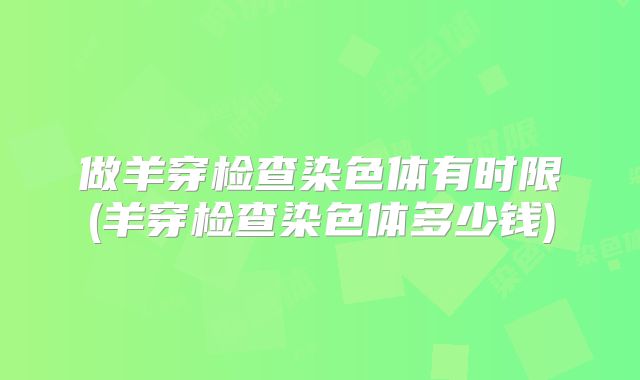 做羊穿检查染色体有时限(羊穿检查染色体多少钱)