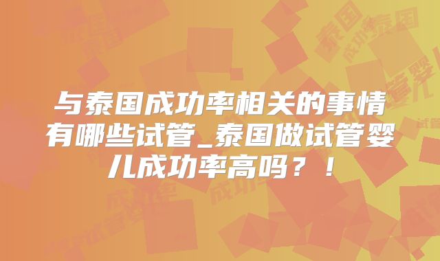 与泰国成功率相关的事情有哪些试管_泰国做试管婴儿成功率高吗?!